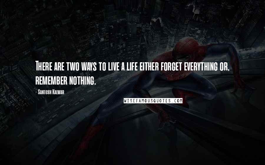 Santosh Kalwar Quotes: There are two ways to live a life either forget everything or, remember nothing.