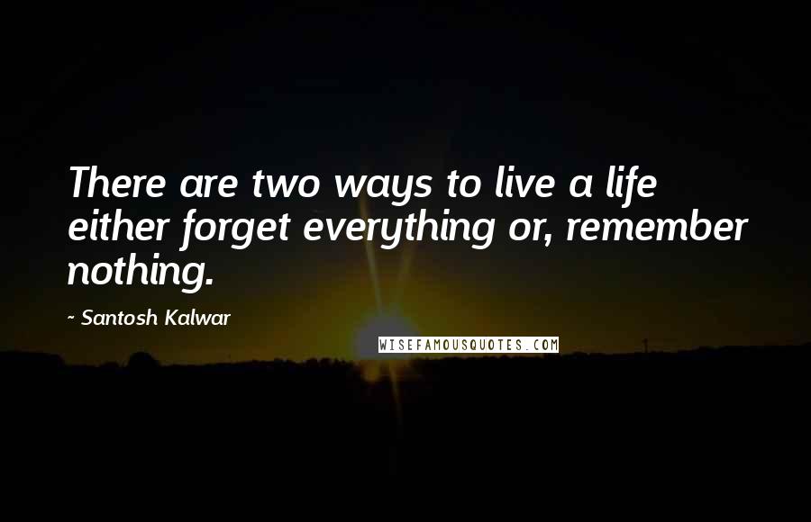 Santosh Kalwar Quotes: There are two ways to live a life either forget everything or, remember nothing.