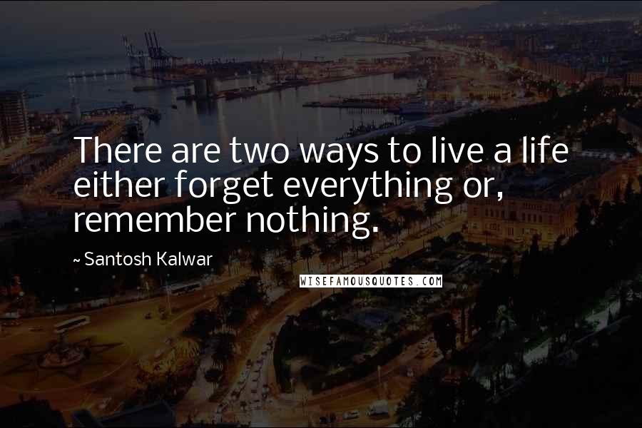 Santosh Kalwar Quotes: There are two ways to live a life either forget everything or, remember nothing.