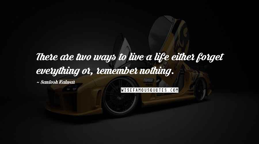 Santosh Kalwar Quotes: There are two ways to live a life either forget everything or, remember nothing.