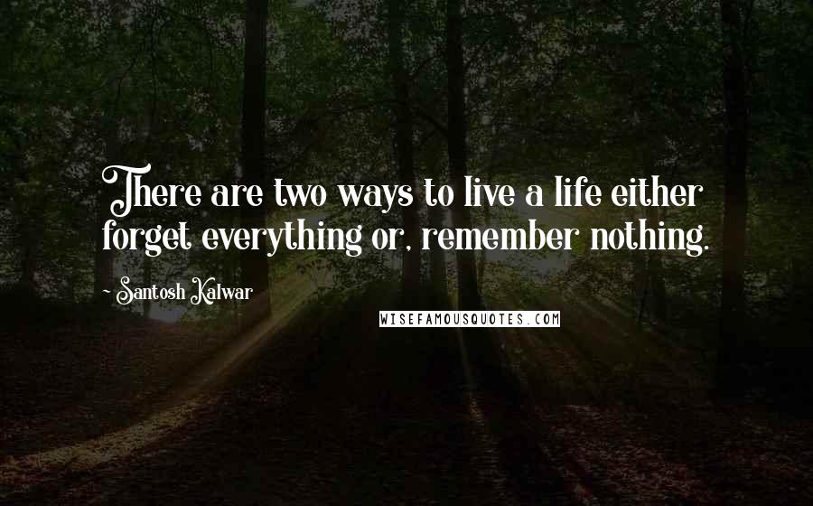 Santosh Kalwar Quotes: There are two ways to live a life either forget everything or, remember nothing.