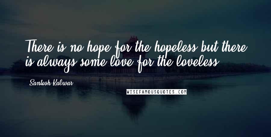 Santosh Kalwar Quotes: There is no hope for the hopeless but there is always some love for the loveless.