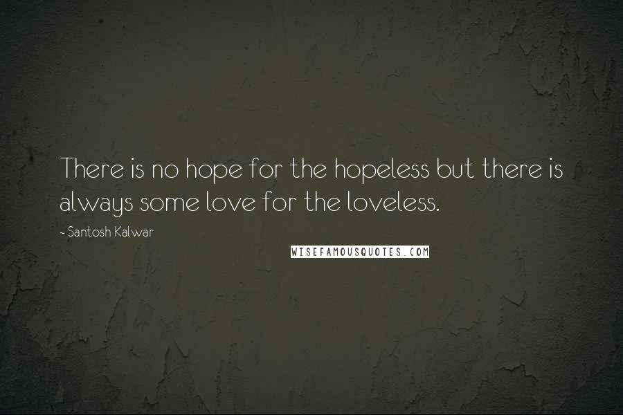 Santosh Kalwar Quotes: There is no hope for the hopeless but there is always some love for the loveless.