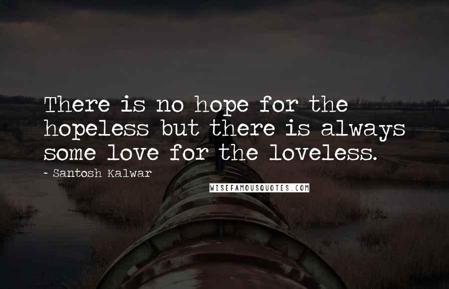 Santosh Kalwar Quotes: There is no hope for the hopeless but there is always some love for the loveless.