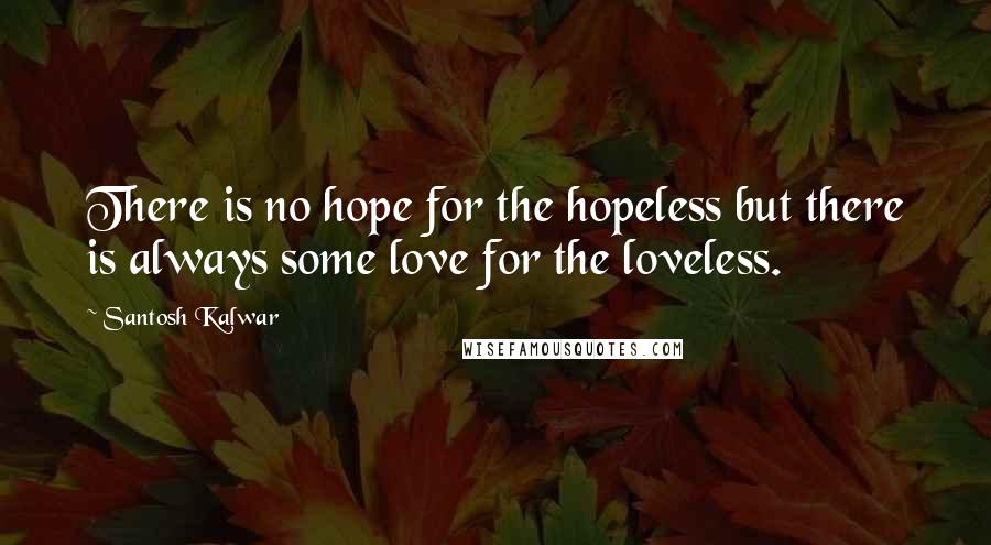 Santosh Kalwar Quotes: There is no hope for the hopeless but there is always some love for the loveless.