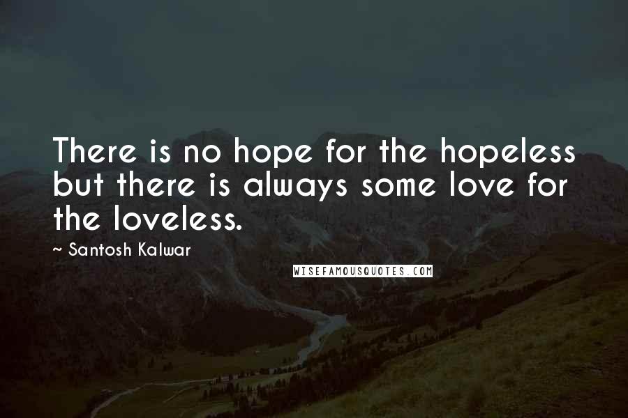 Santosh Kalwar Quotes: There is no hope for the hopeless but there is always some love for the loveless.