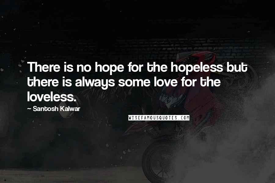 Santosh Kalwar Quotes: There is no hope for the hopeless but there is always some love for the loveless.