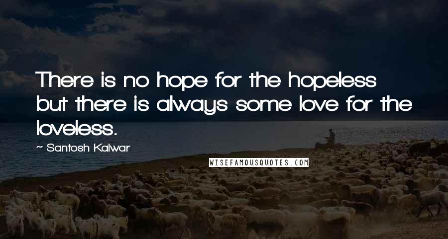 Santosh Kalwar Quotes: There is no hope for the hopeless but there is always some love for the loveless.