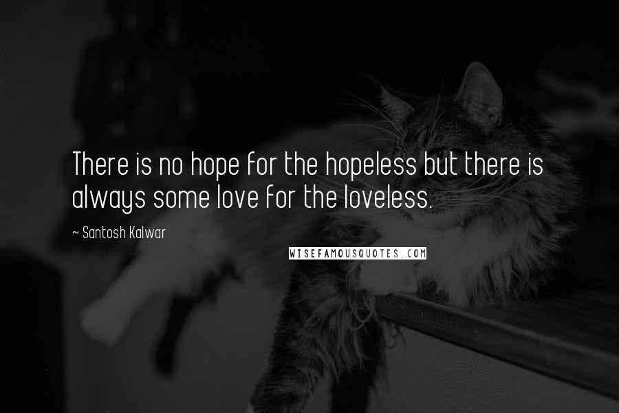 Santosh Kalwar Quotes: There is no hope for the hopeless but there is always some love for the loveless.