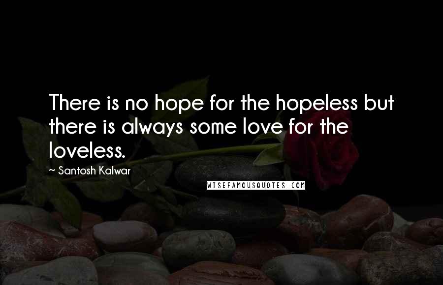 Santosh Kalwar Quotes: There is no hope for the hopeless but there is always some love for the loveless.