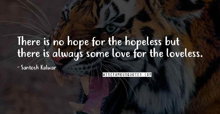 Santosh Kalwar Quotes: There is no hope for the hopeless but there is always some love for the loveless.