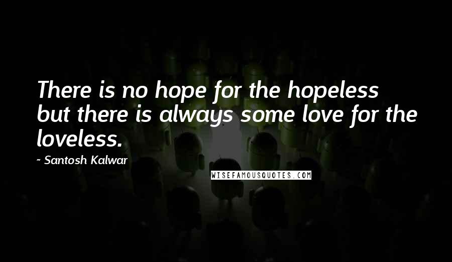 Santosh Kalwar Quotes: There is no hope for the hopeless but there is always some love for the loveless.