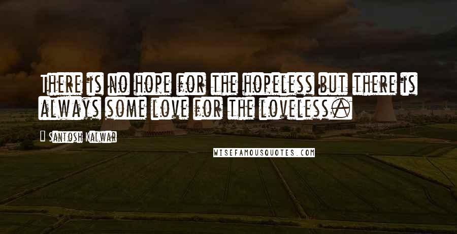 Santosh Kalwar Quotes: There is no hope for the hopeless but there is always some love for the loveless.