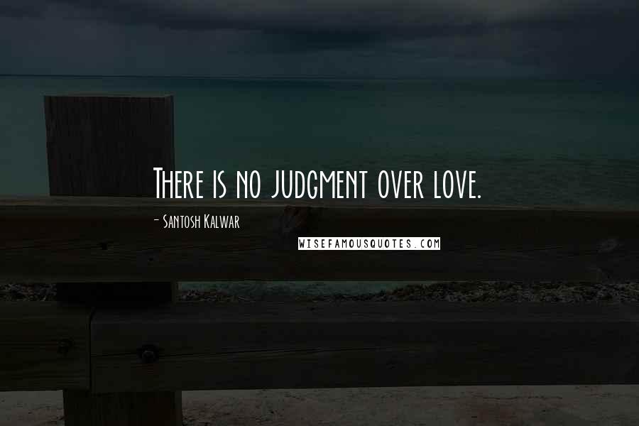 Santosh Kalwar Quotes: There is no judgment over love.