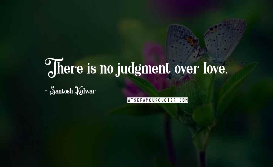 Santosh Kalwar Quotes: There is no judgment over love.