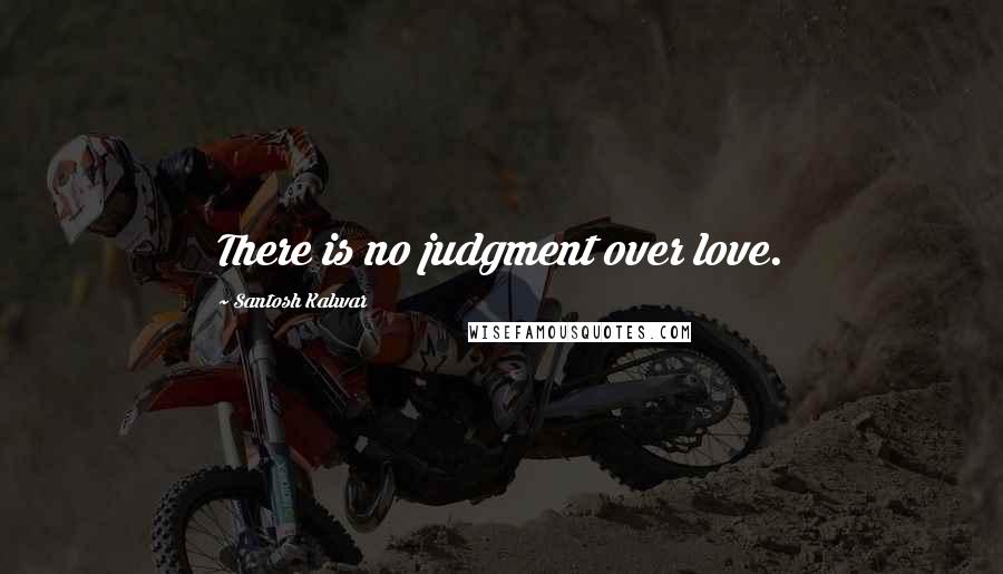 Santosh Kalwar Quotes: There is no judgment over love.