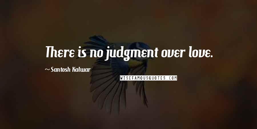 Santosh Kalwar Quotes: There is no judgment over love.