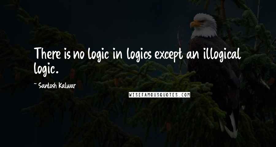 Santosh Kalwar Quotes: There is no logic in logics except an illogical logic.