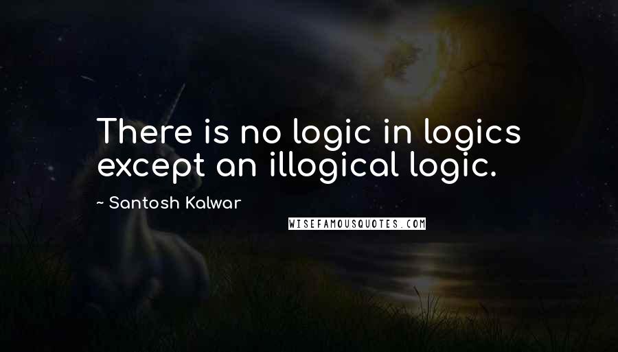 Santosh Kalwar Quotes: There is no logic in logics except an illogical logic.