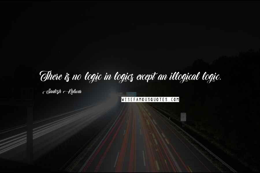 Santosh Kalwar Quotes: There is no logic in logics except an illogical logic.