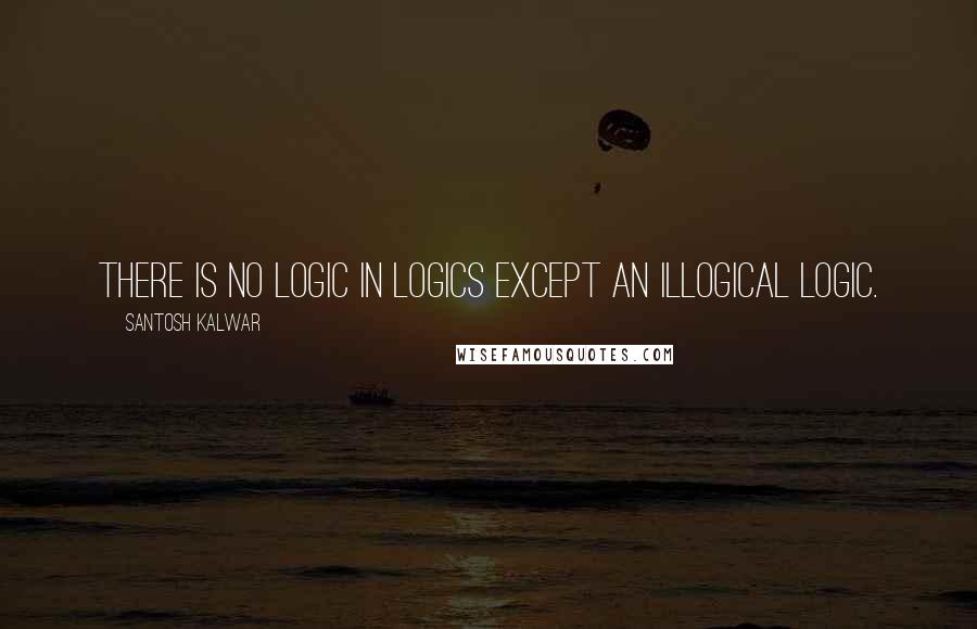 Santosh Kalwar Quotes: There is no logic in logics except an illogical logic.