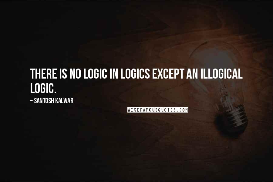 Santosh Kalwar Quotes: There is no logic in logics except an illogical logic.