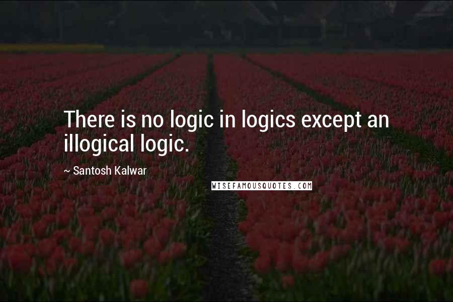 Santosh Kalwar Quotes: There is no logic in logics except an illogical logic.