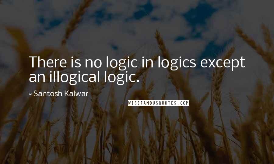 Santosh Kalwar Quotes: There is no logic in logics except an illogical logic.