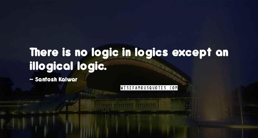Santosh Kalwar Quotes: There is no logic in logics except an illogical logic.
