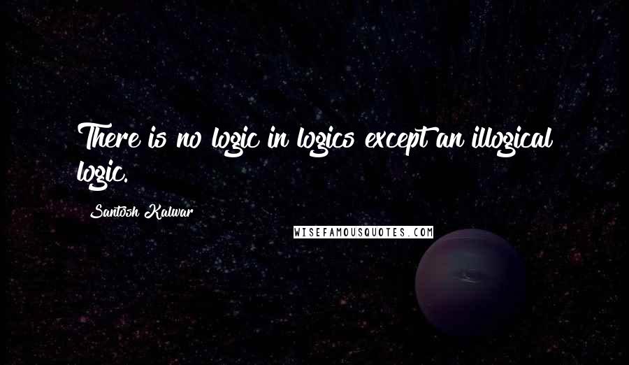 Santosh Kalwar Quotes: There is no logic in logics except an illogical logic.