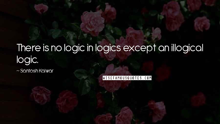 Santosh Kalwar Quotes: There is no logic in logics except an illogical logic.