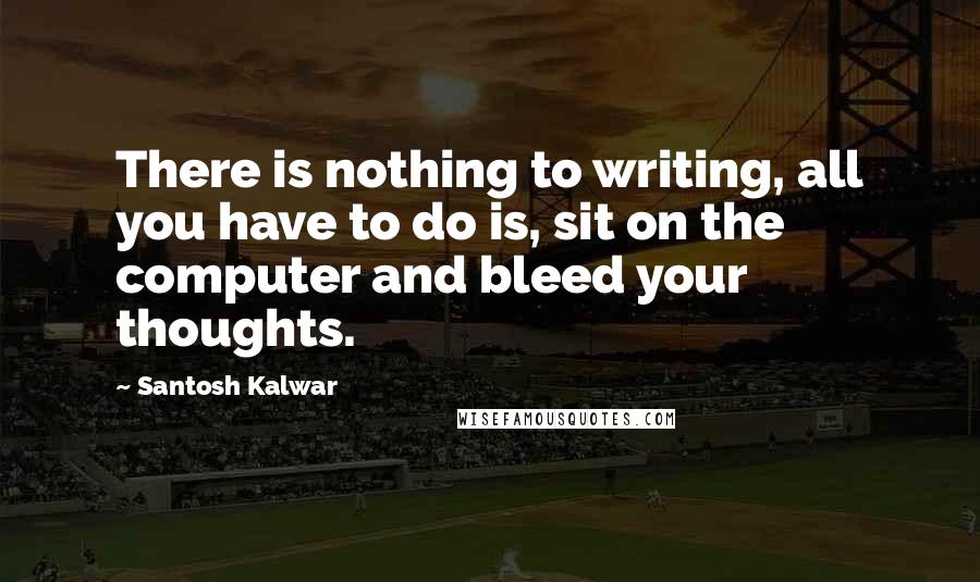 Santosh Kalwar Quotes: There is nothing to writing, all you have to do is, sit on the computer and bleed your thoughts.