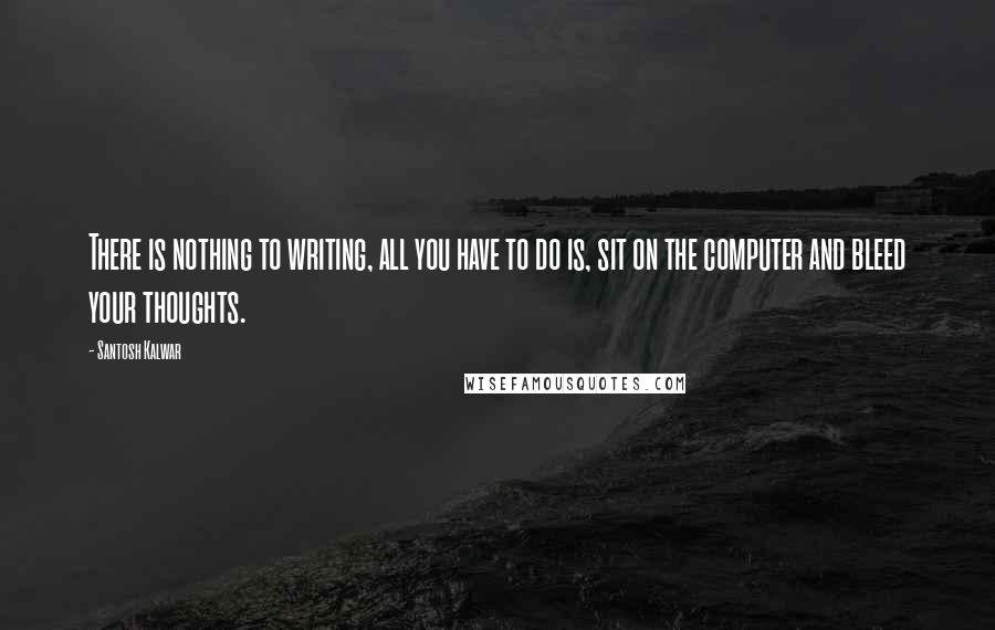 Santosh Kalwar Quotes: There is nothing to writing, all you have to do is, sit on the computer and bleed your thoughts.