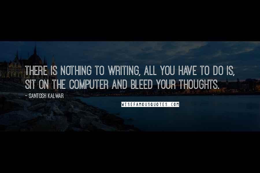 Santosh Kalwar Quotes: There is nothing to writing, all you have to do is, sit on the computer and bleed your thoughts.