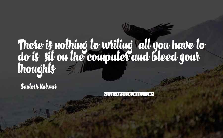 Santosh Kalwar Quotes: There is nothing to writing, all you have to do is, sit on the computer and bleed your thoughts.