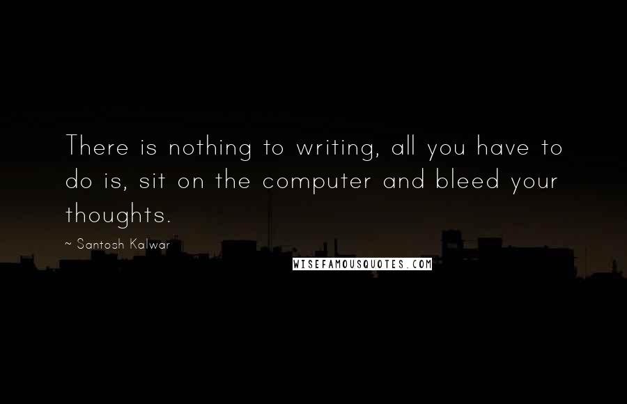 Santosh Kalwar Quotes: There is nothing to writing, all you have to do is, sit on the computer and bleed your thoughts.