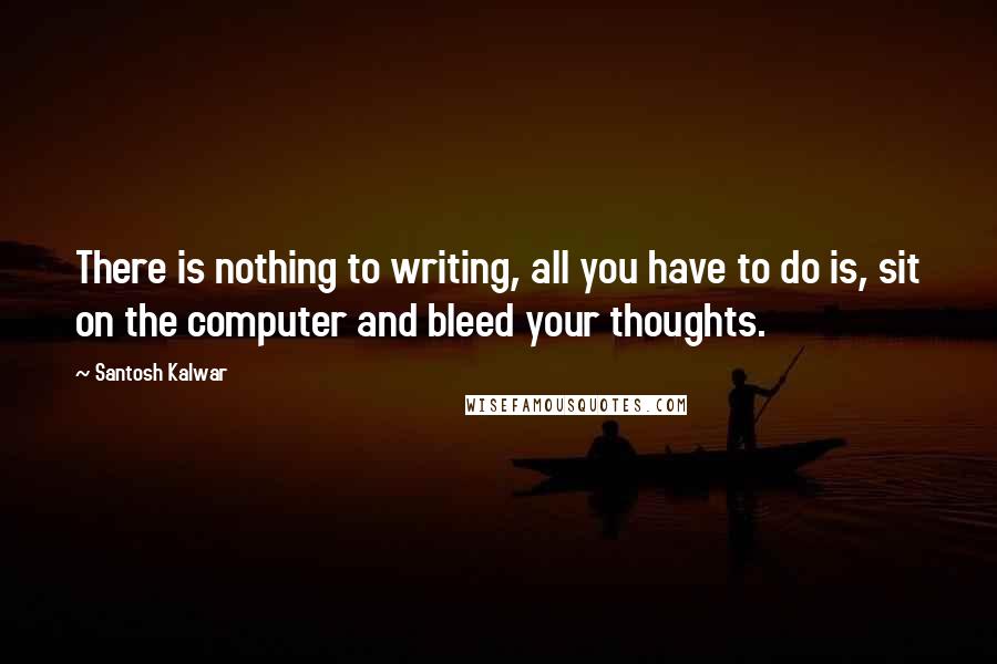 Santosh Kalwar Quotes: There is nothing to writing, all you have to do is, sit on the computer and bleed your thoughts.