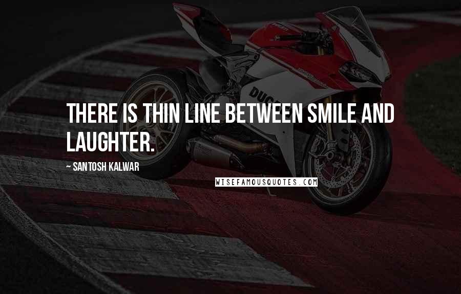 Santosh Kalwar Quotes: There is thin line between smile and laughter.