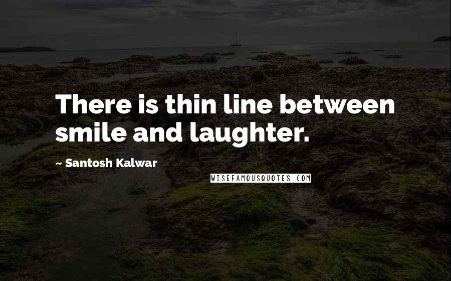 Santosh Kalwar Quotes: There is thin line between smile and laughter.