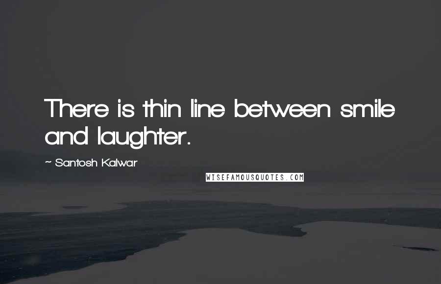 Santosh Kalwar Quotes: There is thin line between smile and laughter.