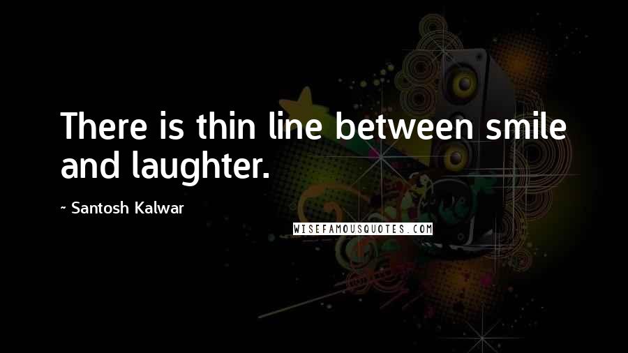 Santosh Kalwar Quotes: There is thin line between smile and laughter.