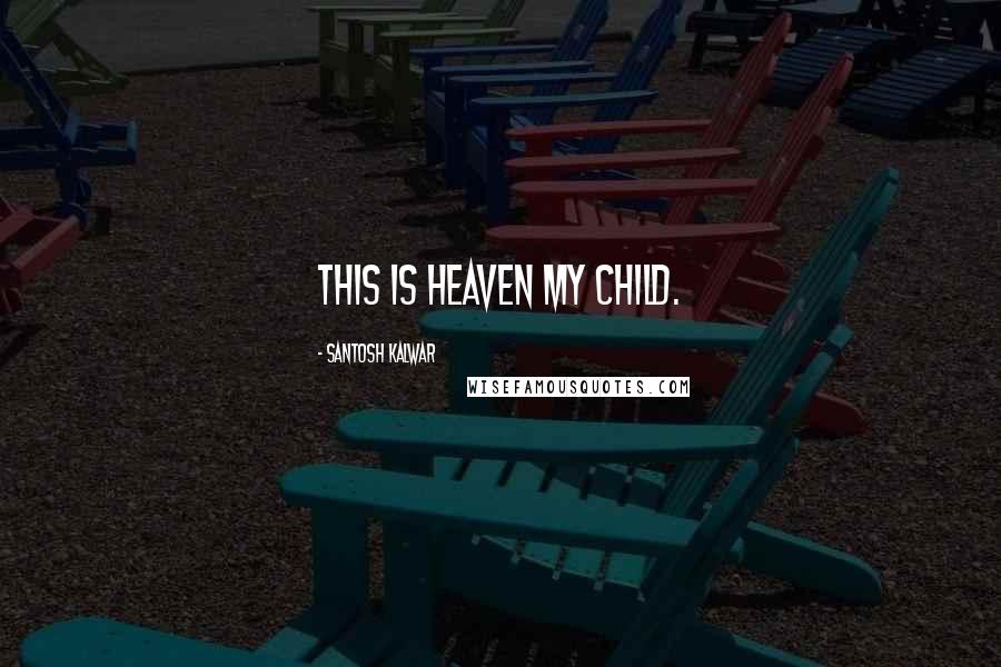 Santosh Kalwar Quotes: This is heaven my child.