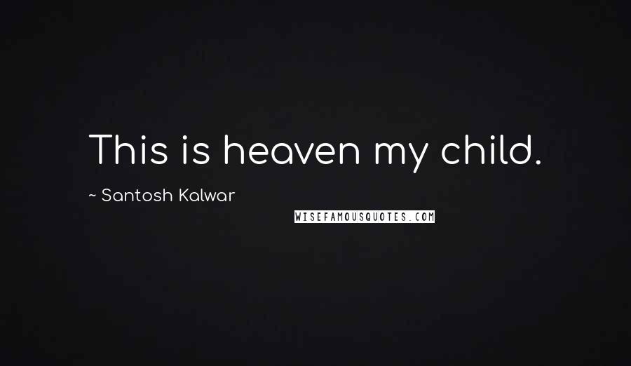 Santosh Kalwar Quotes: This is heaven my child.