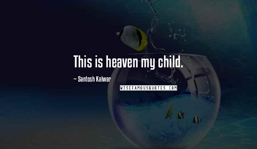 Santosh Kalwar Quotes: This is heaven my child.