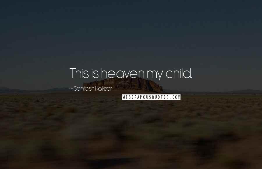 Santosh Kalwar Quotes: This is heaven my child.