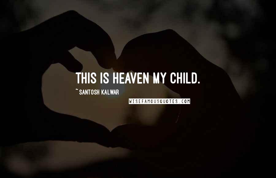 Santosh Kalwar Quotes: This is heaven my child.