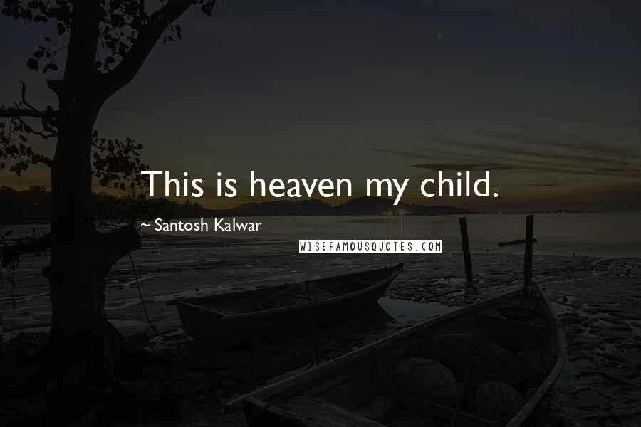 Santosh Kalwar Quotes: This is heaven my child.