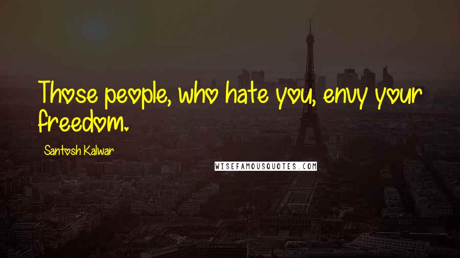 Santosh Kalwar Quotes: Those people, who hate you, envy your freedom.