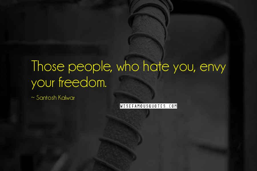 Santosh Kalwar Quotes: Those people, who hate you, envy your freedom.