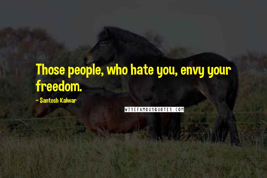 Santosh Kalwar Quotes: Those people, who hate you, envy your freedom.